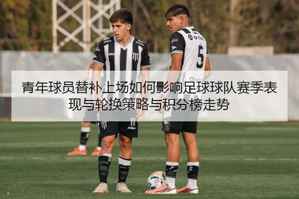 青年球员替补上场如何影响足球球队赛季表现与轮换策略与积分榜走势